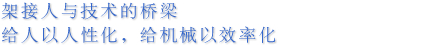 架接人与技术的桥梁  给人以人性化，给机械以效率化
